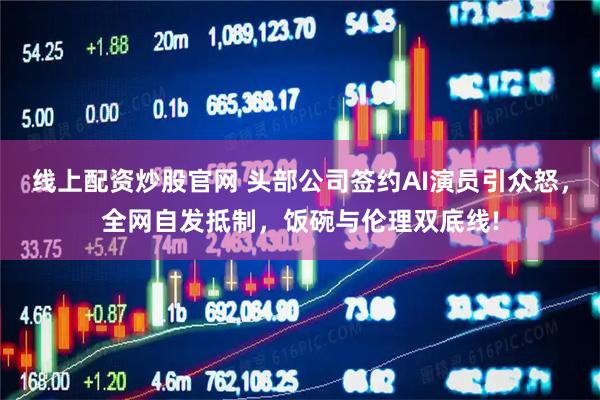 线上配资炒股官网 头部公司签约AI演员引众怒，全网自发抵制，饭碗与伦理双底线!