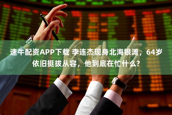 速牛配资APP下载 李连杰现身北海银滩，64岁依旧挺拔从容，他到底在忙什么?