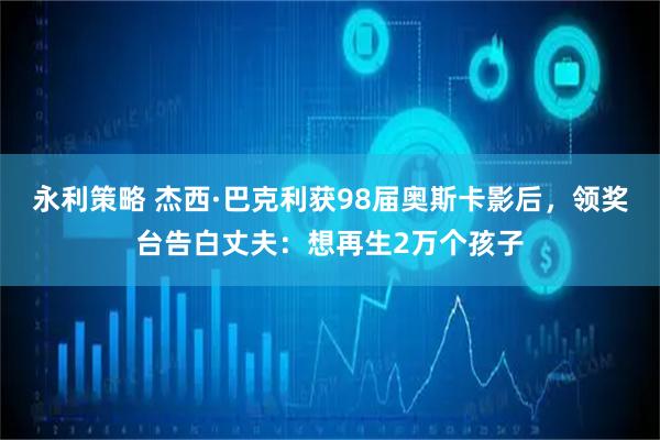 永利策略 杰西·巴克利获98届奥斯卡影后，领奖台告白丈夫：想再生2万个孩子