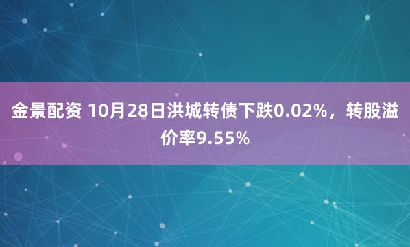 金景配资 10月28日洪城转债下跌0.02%，转股溢价率9.55%