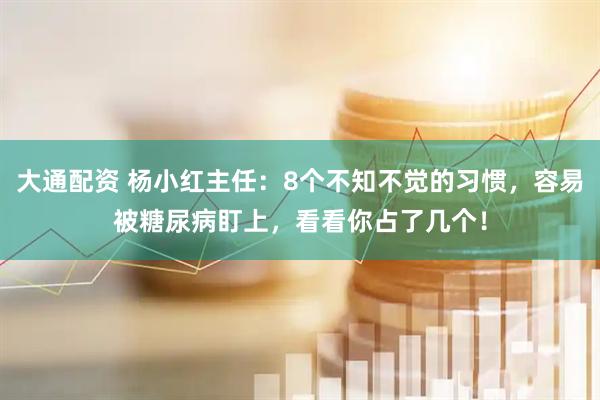 大通配资 杨小红主任：8个不知不觉的习惯，容易被糖尿病盯上，看看你占了几个！