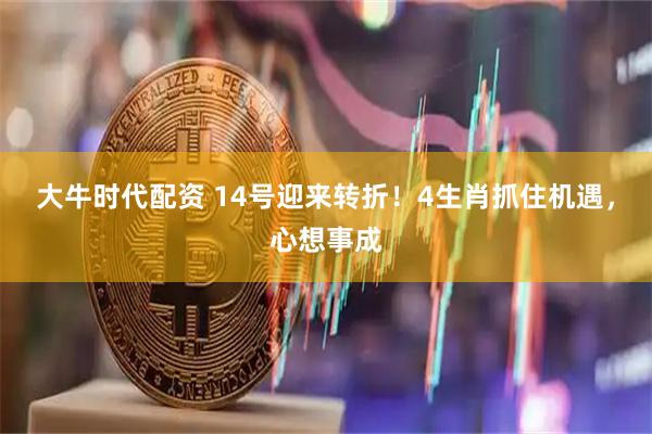 大牛时代配资 14号迎来转折！4生肖抓住机遇，心想事成