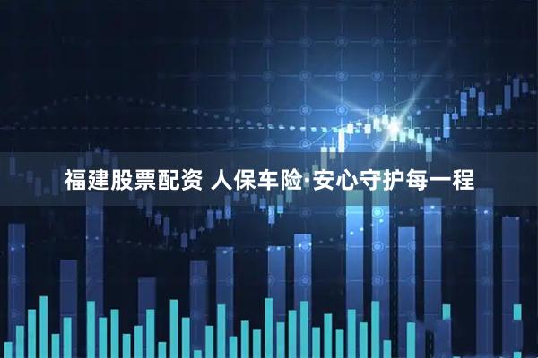 福建股票配资 人保车险·安心守护每一程