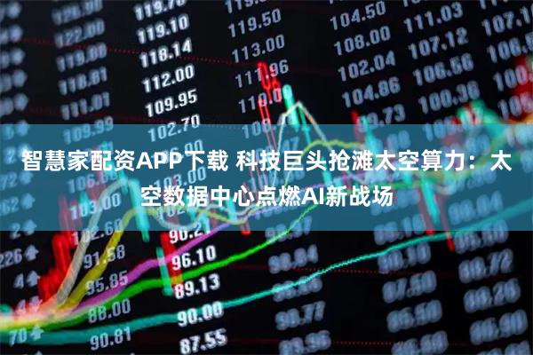智慧家配资APP下载 科技巨头抢滩太空算力：太空数据中心点燃AI新战场