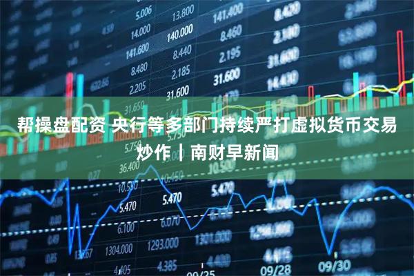 帮操盘配资 央行等多部门持续严打虚拟货币交易炒作｜南财早新闻