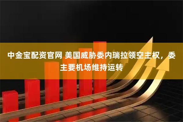 中金宝配资官网 美国威胁委内瑞拉领空主权，委主要机场维持运转