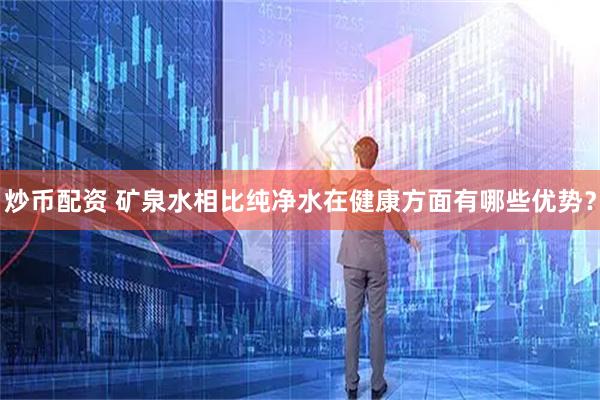 炒币配资 矿泉水相比纯净水在健康方面有哪些优势？