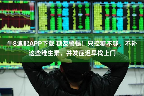 牛8速配APP下载 糖友警惕！只控糖不够，不补这些维生素，并发症迟早找上门