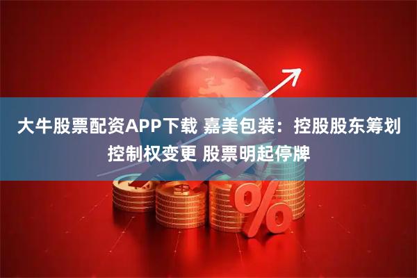 大牛股票配资APP下载 嘉美包装：控股股东筹划控制权变更 股票明起停牌