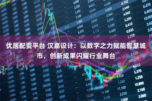 优居配资平台 汉嘉设计：以数字之力赋能智慧城市，创新成果闪耀行业舞台