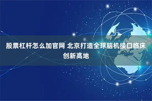 股票杠杆怎么加官网 北京打造全球脑机接口临床创新高地