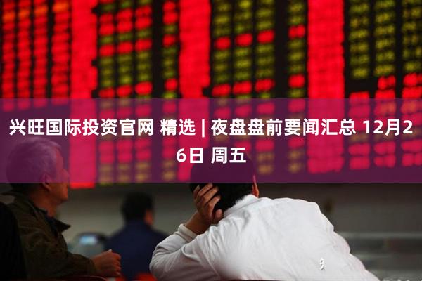 兴旺国际投资官网 精选 | 夜盘盘前要闻汇总 12月26日 周五
