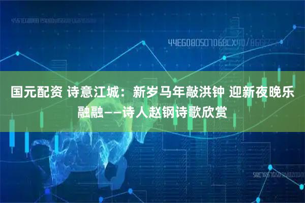 国元配资 诗意江城：新岁马年敲洪钟 迎新夜晚乐融融——诗人赵钢诗歌欣赏