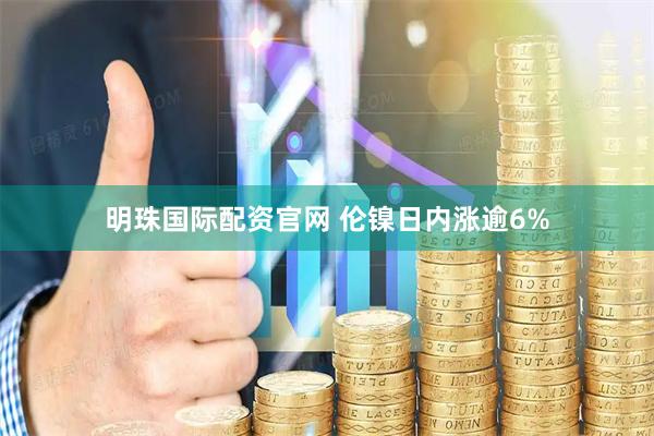 明珠国际配资官网 伦镍日内涨逾6%