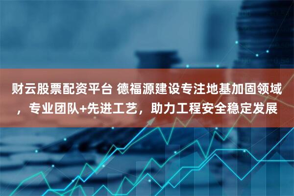 财云股票配资平台 德福源建设专注地基加固领域，专业团队+先进工艺，助力工程安全稳定发展