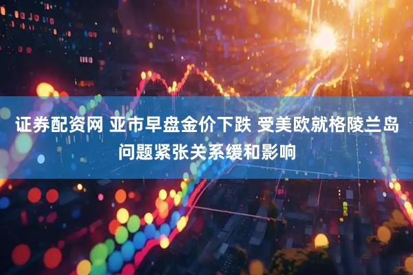 证券配资网 亚市早盘金价下跌 受美欧就格陵兰岛问题紧张关系缓和影响