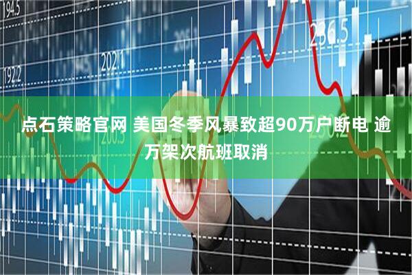 点石策略官网 美国冬季风暴致超90万户断电 逾万架次航班取消