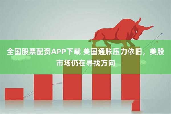 全国股票配资APP下载 美国通胀压力依旧，美股市场仍在寻找方向