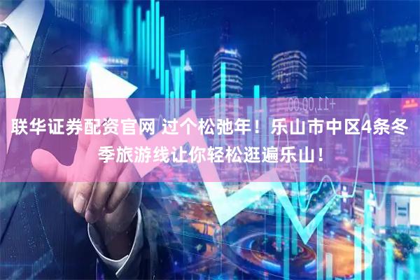 联华证券配资官网 过个松弛年！乐山市中区4条冬季旅游线让你轻松逛遍乐山！
