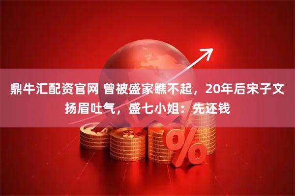 鼎牛汇配资官网 曾被盛家瞧不起，20年后宋子文扬眉吐气，盛七小姐：先还钱