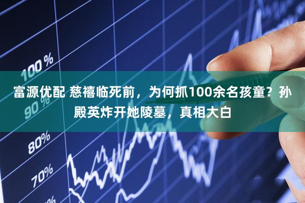 富源优配 慈禧临死前，为何抓100余名孩童？孙殿英炸开她陵墓，真相大白