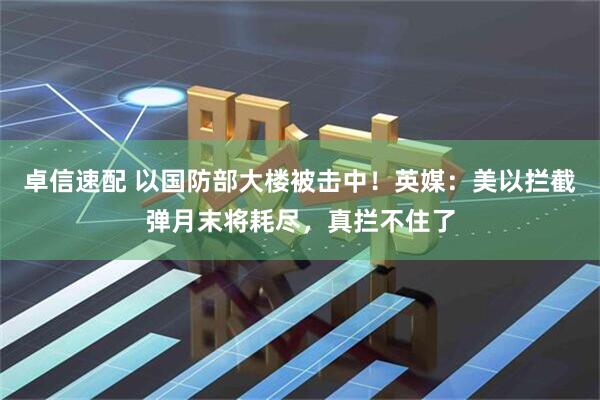 卓信速配 以国防部大楼被击中！英媒：美以拦截弹月末将耗尽，真拦不住了