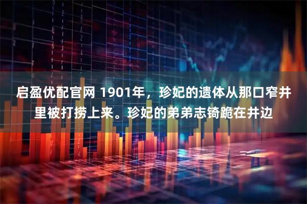 启盈优配官网 1901年，珍妃的遗体从那口窄井里被打捞上来。珍妃的弟弟志锜跪在井边