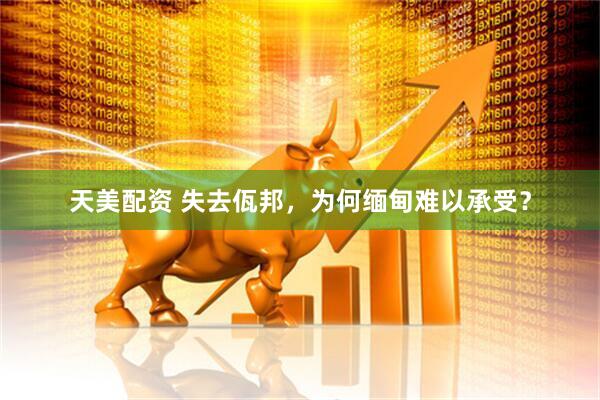 天美配资 失去佤邦，为何缅甸难以承受？