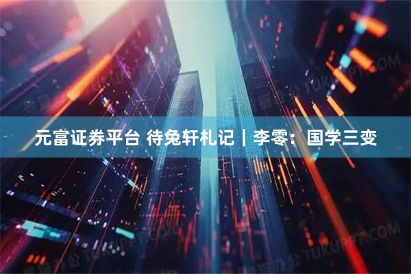 元富证券平台 待兔轩札记｜李零：国学三变