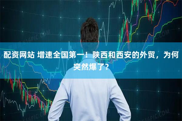 配资网站 增速全国第一！陕西和西安的外贸，为何突然爆了？
